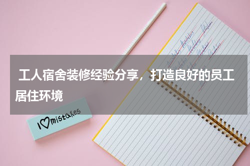  工人宿舍装修经验分享，打造良好的员工居住环境