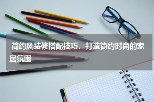  简约风装修搭配技巧，打造简约时尚的家居氛围