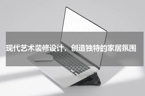 现代艺术装修设计，创造独特的家居氛围