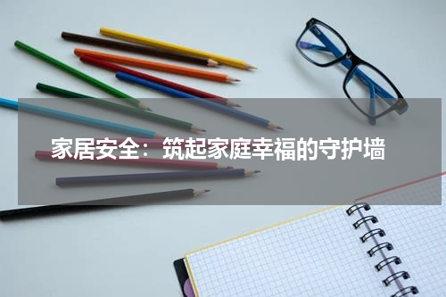 家居安全:筑起家庭幸福的守护墙