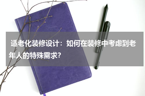 适老化装修设计:如何在装修中考虑到老年人的特殊需求?