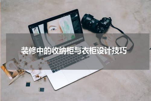  装修中的收纳柜与衣柜设计技巧