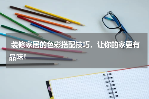 装修家居的色彩搭配技巧，让你的家更有品味！