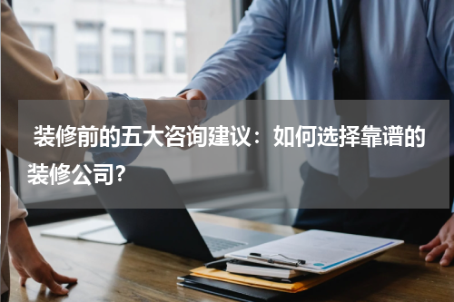  装修前的五大咨询建议：如何选择靠谱的装修公司？