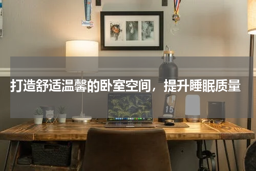  打造舒适温馨的卧室空间，提升睡眠质量