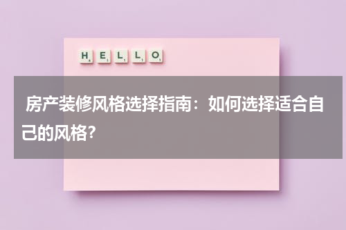  房产装修风格选择指南：如何选择适合自己的风格？
