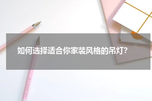  如何选择适合你家装风格的吊灯？