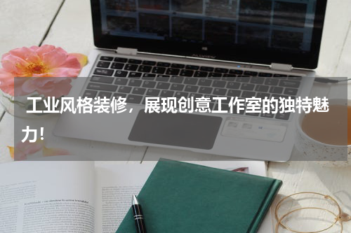  工业风格装修，展现创意工作室的独特魅力！