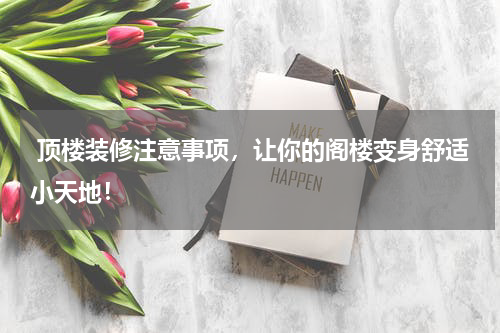  顶楼装修注意事项，让你的阁楼变身舒适小天地！