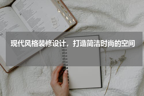  现代风格装修设计，打造简洁时尚的空间 