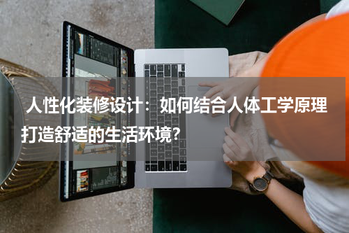  人性化装修设计：如何结合人体工学原理打造舒适的生活环境？