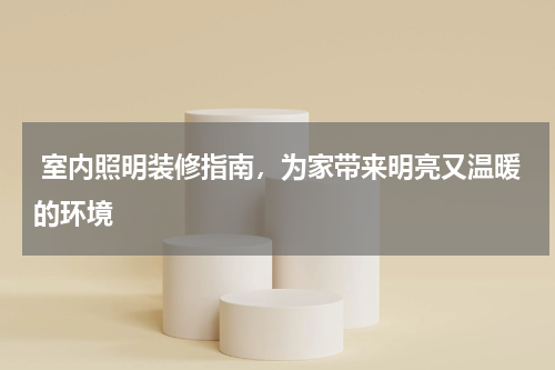  室内照明装修指南，为家带来明亮又温暖的环境
