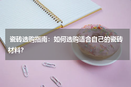 瓷砖选购指南:如何选购适合自己的瓷砖材料?