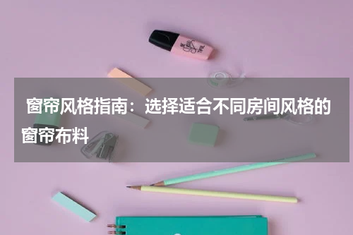  窗帘风格指南：选择适合不同房间风格的窗帘布料