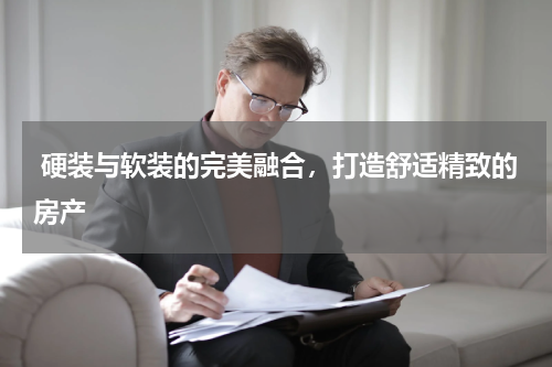  硬装与软装的完美融合，打造舒适精致的房产