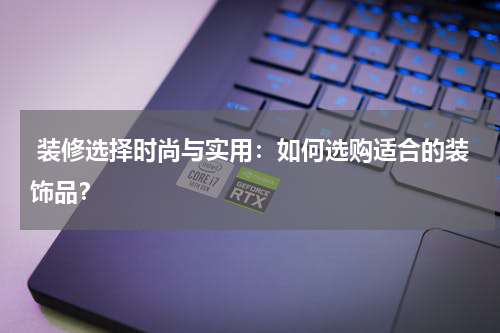  装修选择时尚与实用：如何选购适合的装饰品？
