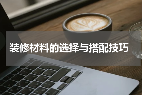  装修材料的选择与搭配技巧