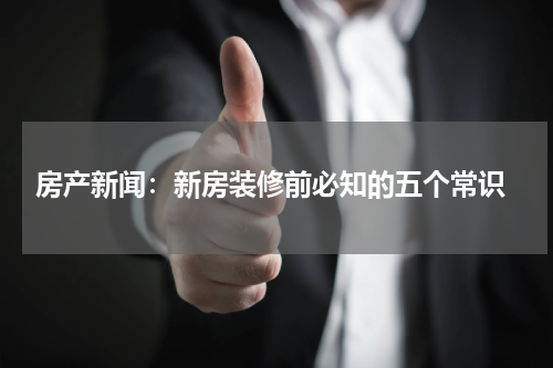  房产新闻：新房装修前必知的五个常识