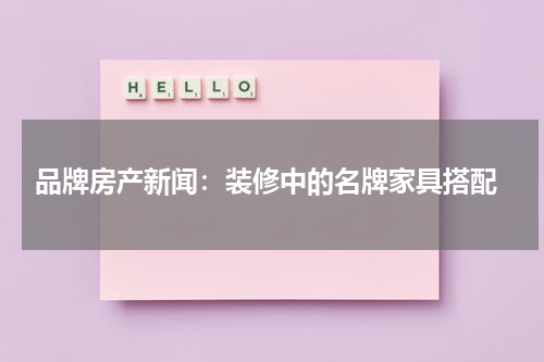  品牌房产新闻：装修中的名牌家具搭配