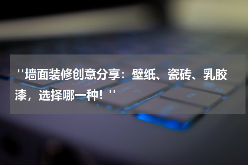 "墙面装修创意分享:壁纸、瓷砖、乳胶漆,选择哪一种!"