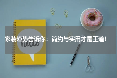  家装趋势告诉你：简约与实用才是王道！