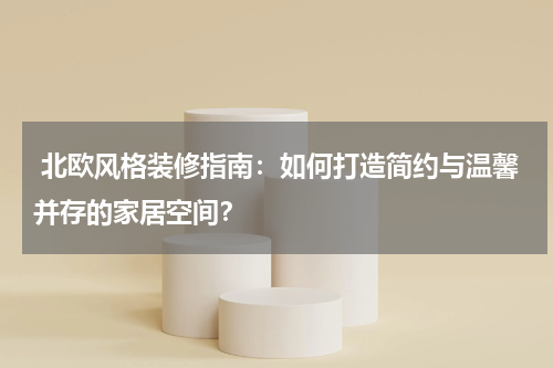 北欧风格装修指南:如何打造简约与温馨并存的家居空间?