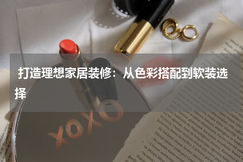 打造理想家居装修:从色彩搭配到软装选择