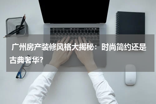  广州房产装修风格大揭秘：时尚简约还是古典奢华？