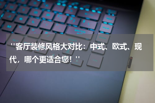 "客厅装修风格大对比:中式、欧式、现代,哪个更适合您!"