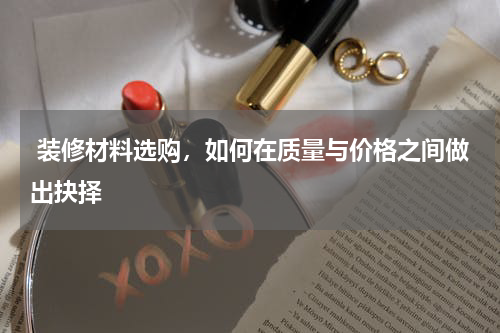  装修材料选购，如何在质量与价格之间做出抉择