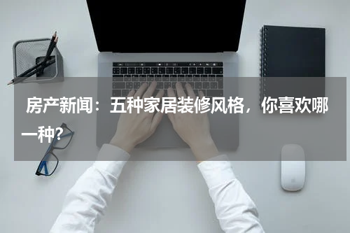  房产新闻：五种家居装修风格，你喜欢哪一种？