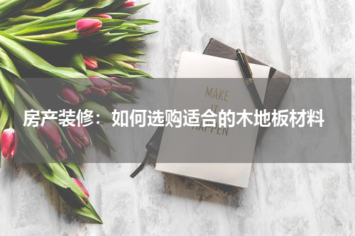 房产装修:如何选购适合的木地板材料