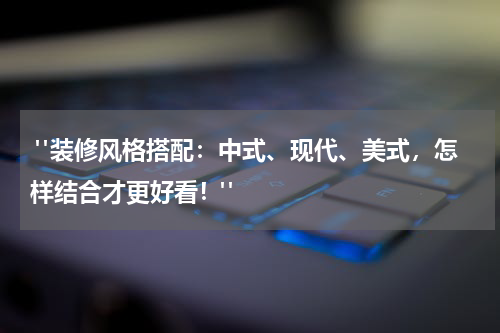 "装修风格搭配:中式、现代、美式,怎样结合才更好看!"