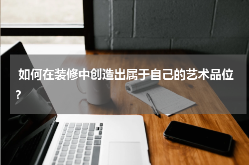  如何在装修中创造出属于自己的艺术品位？