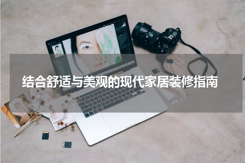  结合舒适与美观的现代家居装修指南