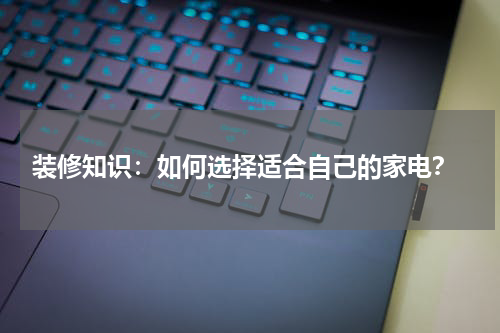  装修知识：如何选择适合自己的家电？