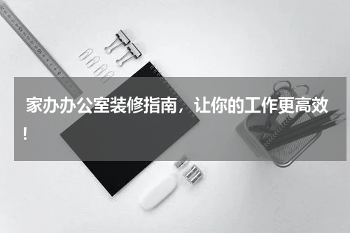  家办办公室装修指南，让你的工作更高效！