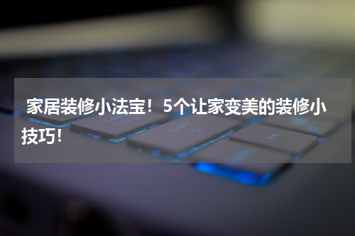  家居装修小法宝！5个让家变美的装修小技巧！
