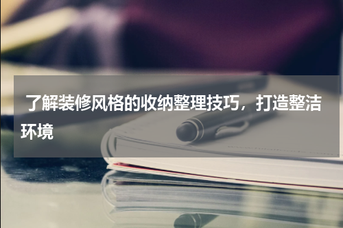 了解装修风格的收纳整理技巧,打造整洁环境