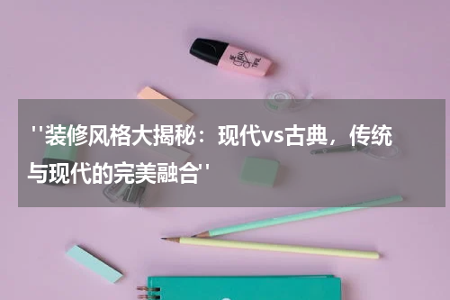 "装修风格大揭秘:现代vs古典,传统与现代的完美融合"
