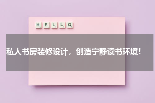  私人书房装修设计，创造宁静读书环境！