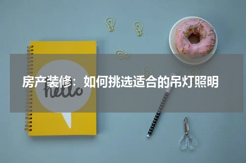 房产装修:如何挑选适合的吊灯照明