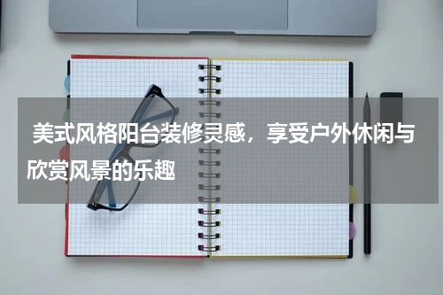 美式风格阳台装修灵感，享受户外休闲与欣赏风景的乐趣