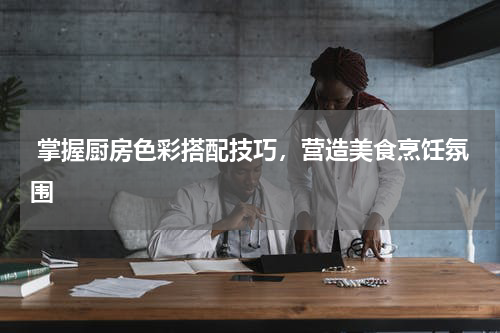  掌握厨房色彩搭配技巧，营造美食烹饪氛围