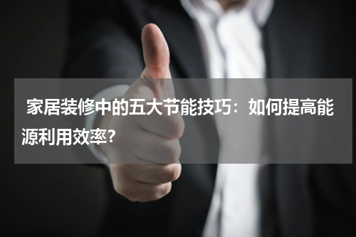  家居装修中的五大节能技巧：如何提高能源利用效率？