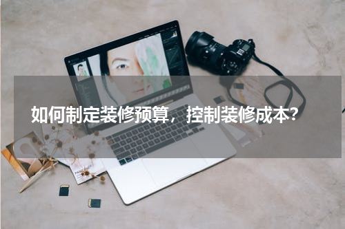  如何制定装修预算，控制装修成本？