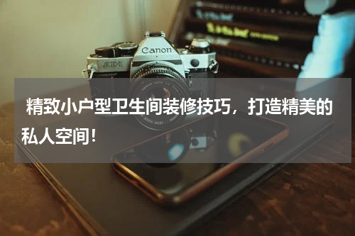  精致小户型卫生间装修技巧，打造精美的私人空间！