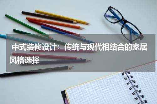 中式装修设计:传统与现代相结合的家居风格选择