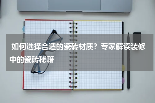 如何选择合适的瓷砖材质？专家解读装修中的瓷砖秘籍