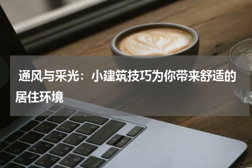 通风与采光:小建筑技巧为你带来舒适的居住环境